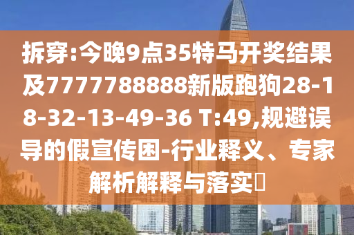 拆穿:今晚9點35特馬開獎結(jié)果及7777788888新版跑狗28-18-32-13-49-36 T:49,規(guī)避誤導的假宣傳困-行業(yè)釋義、專家解析解釋與落實?