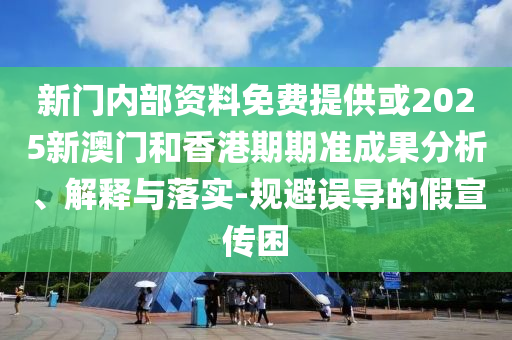 新門內(nèi)部資料免費(fèi)提供或2025新澳門和香港期期準(zhǔn)成果分析、解釋與落實(shí)-規(guī)避誤導(dǎo)的假宣傳困