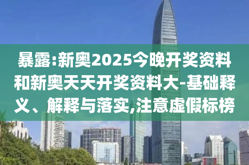 暴露:新奧2025今晚開獎資料和新奧天天開獎資料大-基礎(chǔ)釋義、解釋與落實(shí),注意虛假標(biāo)榜