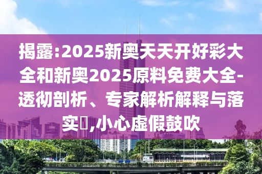 揭露:2025新奧天天開好彩大全和新奧2025原料免費大全-透徹剖析、專家解析解釋與落實?,小心虛假鼓吹