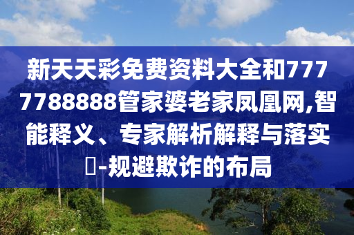 新天天彩免費(fèi)資料大全和7777788888管家婆老家鳳凰網(wǎng),智能釋義、專家解析解釋與落實(shí)?-規(guī)避欺詐的布局