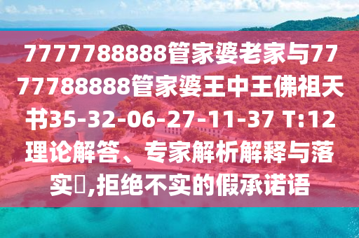 7777788888管家婆老家與7777788888管家婆王中王佛祖天書35-32-06-27-11-37 T:12理論解答、專家解析解釋與落實?,拒絕不實的假承諾語