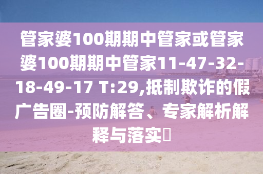 管家婆100期期中管家或管家婆100期期中管家11-47-32-18-49-17 T:29,抵制欺詐的假廣告圈-預(yù)防解答、專家解析解釋與落實?