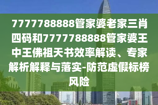 7777788888管家婆老家三肖四碼和7777788888管家婆王中王佛祖天書效率解讀、專家解析解釋與落實(shí)-防范虛假標(biāo)榜風(fēng)險(xiǎn)