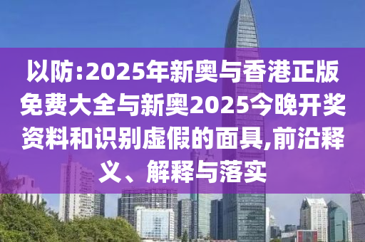 以防:2025年新奧與香港正版免費(fèi)大全與新奧2025今晚開獎資料和識別虛假的面具,前沿釋義、解釋與落實(shí)