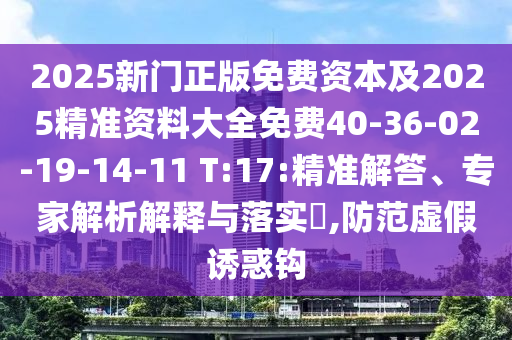 2025新門正版免費(fèi)資本及2025精準(zhǔn)資料大全免費(fèi)40-36-02-19-14-11 T:17:精準(zhǔn)解答、專家解析解釋與落實(shí)?,防范虛假誘惑鉤