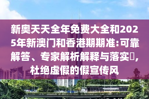 新奧天天全年免費(fèi)大全和2025年新澳門和香港期期準(zhǔn):可靠解答、專家解析解釋與落實(shí)?,杜絕虛假的假宣傳風(fēng)