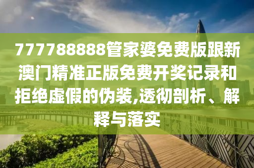 777788888管家婆免費(fèi)版跟新澳門精準(zhǔn)正版免費(fèi)開獎(jiǎng)記錄和拒絕虛假的偽裝,透徹剖析、解釋與落實(shí)