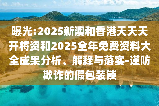 曝光:2025新澳和香港天天天開將資和2025全年免費資料大全成果分析、解釋與落實-謹(jǐn)防欺詐的假包裝鎖