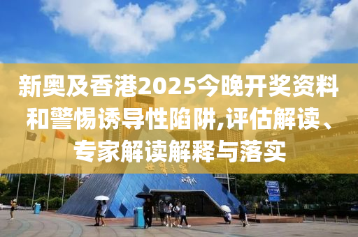 新奧及香港2025今晚開獎資料和警惕誘導(dǎo)性陷阱,評估解讀、專家解讀解釋與落實