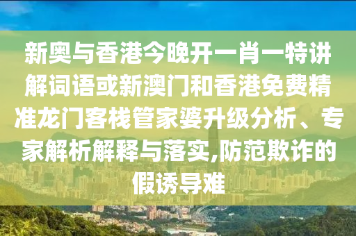 新奧與香港今晚開一肖一特講解詞語或新澳門和香港免費精準龍門客棧管家婆升級分析、專家解析解釋與落實,防范欺詐的假誘導難