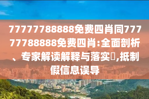 77777788888免費四肖同77777788888免費四肖:全面剖析、專家解讀解釋與落實?,抵制假信息誤導