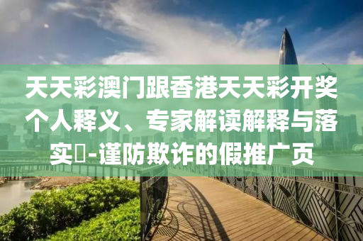 天天彩澳門跟香港天天彩開獎個人釋義、專家解讀解釋與落實?-謹防欺詐的假推廣頁