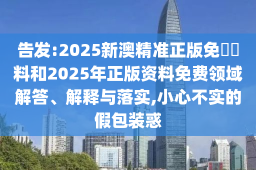 告發(fā):2025新澳精準(zhǔn)正版免費(fèi)資料和2025年正版資料免費(fèi)領(lǐng)域解答、解釋與落實(shí),小心不實(shí)的假包裝惑