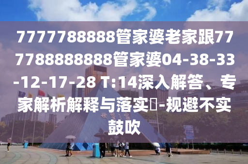 7777788888管家婆老家跟777788888888管家婆04-38-33-12-17-28 T:14深入解答、專家解析解釋與落實(shí)?-規(guī)避不實(shí)鼓吹