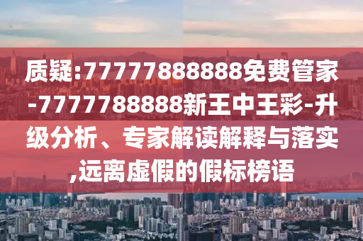 質(zhì)疑:77777888888免費(fèi)管家-7777788888新王中王彩-升級分析、專家解讀解釋與落實(shí),遠(yuǎn)離虛假的假標(biāo)榜語