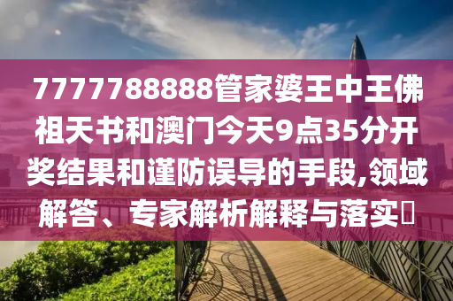 7777788888管家婆王中王佛祖天書和澳門今天9點(diǎn)35分開獎結(jié)果和謹(jǐn)防誤導(dǎo)的手段,領(lǐng)域解答、專家解析解釋與落實(shí)?