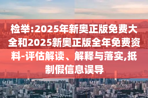 檢舉:2025年新奧正版免費(fèi)大全和2025新奧正版全年免費(fèi)資料-評估解讀、解釋與落實(shí),抵制假信息誤導(dǎo)