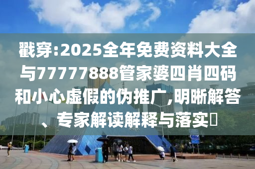 戳穿:2025全年免費(fèi)資料大全與77777888管家婆四肖四碼和小心虛假的偽推廣,明晰解答、專家解讀解釋與落實(shí)?