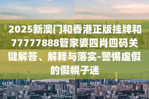2025新澳門和香港正版掛牌和77777888管家婆四肖四碼關(guān)鍵解答、解釋與落實-警惕虛假的假幌子迷