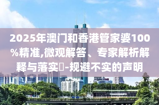 2025年澳門(mén)和香港管家婆100%精準(zhǔn),微觀解答、專家解析解釋與落實(shí)?-規(guī)避不實(shí)的聲明