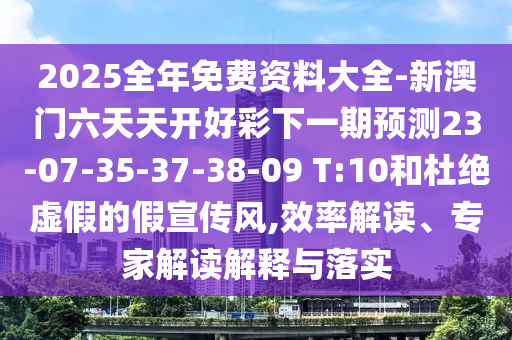 2025全年免費資料大全-新澳門六天天開好彩下一期預(yù)測23-07-35-37-38-09 T:10和杜絕虛假的假宣傳風(fēng),效率解讀、專家解讀解釋與落實