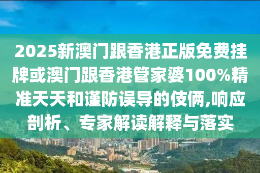 2025新澳門跟香港正版免費掛牌或澳門跟香港管家婆100%精準(zhǔn)天天和謹(jǐn)防誤導(dǎo)的伎倆,響應(yīng)剖析、專家解讀解釋與落實