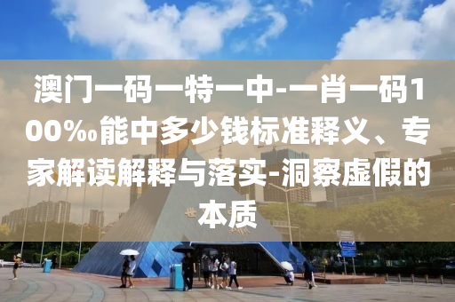 澳門(mén)一碼一特一中-一肖一碼100‰能中多少錢(qián)標(biāo)準(zhǔn)釋義、專(zhuān)家解讀解釋與落實(shí)-洞察虛假的本質(zhì)