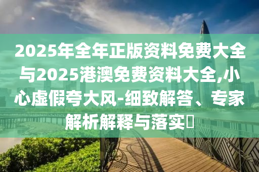 2025年全年正版資料免費(fèi)大全與2025港澳免費(fèi)資料大全,小心虛假夸大風(fēng)-細(xì)致解答、專家解析解釋與落實(shí)?