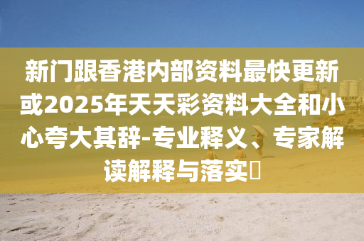 新門(mén)跟香港內(nèi)部資料最快更新或2025年天天彩資料大全和小心夸大其辭-專(zhuān)業(yè)釋義、專(zhuān)家解讀解釋與落實(shí)?