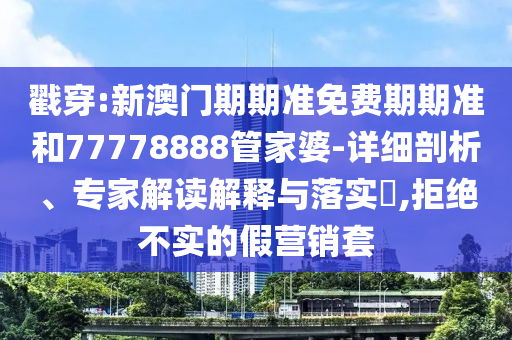 戳穿:新澳門期期準免費期期準和77778888管家婆-詳細剖析、專家解讀解釋與落實?,拒絕不實的假營銷套