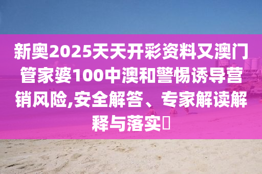 新奧2025天天開彩資料又澳門管家婆100中澳和警惕誘導(dǎo)營銷風(fēng)險,安全解答、專家解讀解釋與落實?