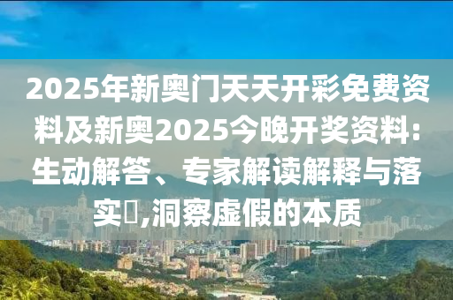 2025年新奧門天天開彩免費資料及新奧2025今晚開獎資料:生動解答、專家解讀解釋與落實?,洞察虛假的本質(zhì)