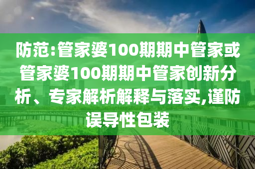 防范:管家婆100期期中管家或管家婆100期期中管家創(chuàng)新分析、專家解析解釋與落實,謹防誤導性包裝