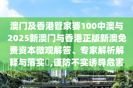 澳門(mén)及香港管家婆100中澳與2025新澳門(mén)與香港正版新澳免費(fèi)資本微觀解答、專家解析解釋與落實(shí)?,謹(jǐn)防不實(shí)誘導(dǎo)危害
