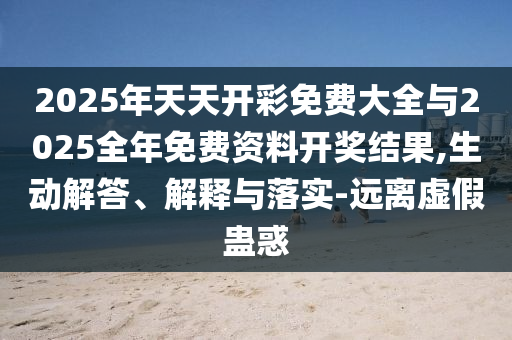 2025年天天開(kāi)彩免費(fèi)大全與2025全年免費(fèi)資料開(kāi)獎(jiǎng)結(jié)果,生動(dòng)解答、解釋與落實(shí)-遠(yuǎn)離虛假蠱惑