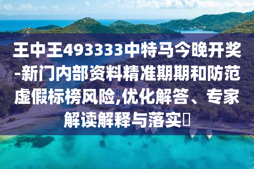王中王493333中特馬今晚開獎(jiǎng)-新門內(nèi)部資料精準(zhǔn)期期和防范虛假標(biāo)榜風(fēng)險(xiǎn),優(yōu)化解答、專家解讀解釋與落實(shí)?