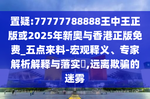 置疑:77777788888王中王正版或2025年新奧與香港正版免費(fèi)_五點(diǎn)來料-宏觀釋義、專家解析解釋與落實(shí)?,遠(yuǎn)離欺騙的迷霧