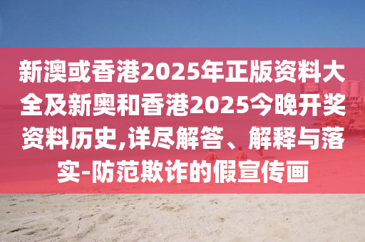新澳或香港2025年正版資料大全及新奧和香港2025今晚開獎資料歷史,詳盡解答、解釋與落實-防范欺詐的假宣傳畫