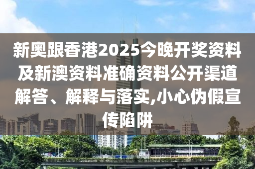 新奧跟香港2025今晚開獎資料及新澳資料準(zhǔn)確資料公開渠道解答、解釋與落實,小心偽假宣傳陷阱