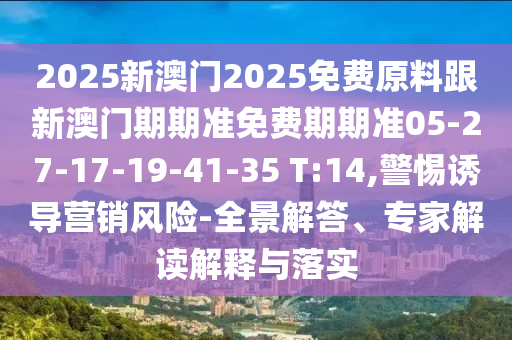 2025新澳門2025免費原料跟新澳門期期準(zhǔn)免費期期準(zhǔn)05-27-17-19-41-35 T:14,警惕誘導(dǎo)營銷風(fēng)險-全景解答、專家解讀解釋與落實