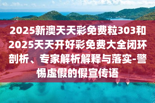 2025新澳天天彩免費(fèi)粒303和2025天天開好彩免費(fèi)大全閉環(huán)剖析、專家解析解釋與落實(shí)-警惕虛假的假宣傳語