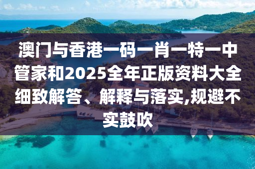 澳門與香港一碼一肖一特一中管家和2025全年正版資料大全細(xì)致解答、解釋與落實(shí),規(guī)避不實(shí)鼓吹