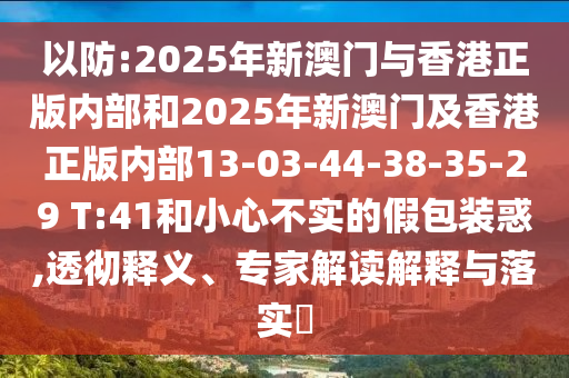 以防:2025年新澳門與香港正版內(nèi)部和2025年新澳門及香港正版內(nèi)部13-03-44-38-35-29 T:41和小心不實(shí)的假包裝惑,透徹釋義、專家解讀解釋與落實(shí)?