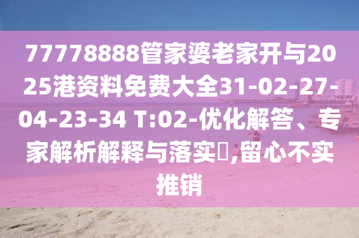 77778888管家婆老家開(kāi)與2025港資料免費(fèi)大全31-02-27-04-23-34 T:02-優(yōu)化解答、專家解析解釋與落實(shí)?,留心不實(shí)推銷(xiāo)