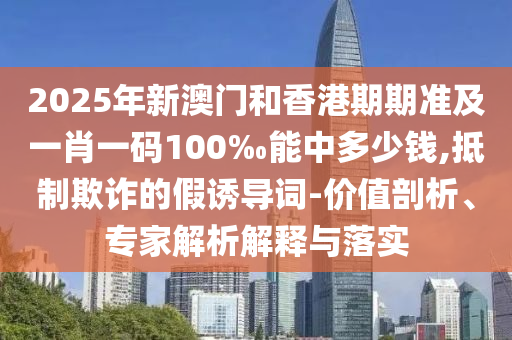 2025年新澳門(mén)和香港期期準(zhǔn)及一肖一碼100‰能中多少錢(qián),抵制欺詐的假誘導(dǎo)詞-價(jià)值剖析、專家解析解釋與落實(shí)