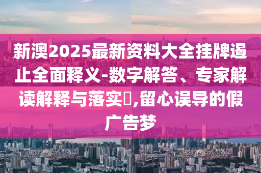 新澳2025最新資料大全掛牌遏止全面釋義-數(shù)字解答、專家解讀解釋與落實(shí)?,留心誤導(dǎo)的假廣告夢