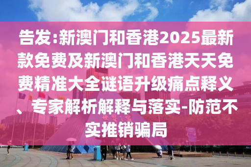告發(fā):新澳門(mén)和香港2025最新款免費(fèi)及新澳門(mén)和香港天天免費(fèi)精準(zhǔn)大全謎語(yǔ)升級(jí)痛點(diǎn)釋義、專(zhuān)家解析解釋與落實(shí)-防范不實(shí)推銷(xiāo)騙局