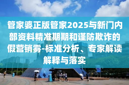 管家婆正版管家2025與新門(mén)內(nèi)部資料精準(zhǔn)期期和謹(jǐn)防欺詐的假營(yíng)銷(xiāo)霧-標(biāo)準(zhǔn)分析、專(zhuān)家解讀解釋與落實(shí)