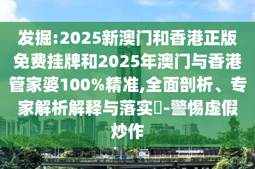 發(fā)掘:2025新澳門和香港正版免費掛牌和2025年澳門與香港管家婆100%精準(zhǔn),全面剖析、專家解析解釋與落實?-警惕虛假炒作